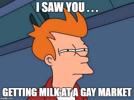 Futurama Fry Meme | I SAW YOU . . . GETTING MILK AT A GAY MARKET | image tagged in memes,futurama fry | made w/ Imgflip meme maker
