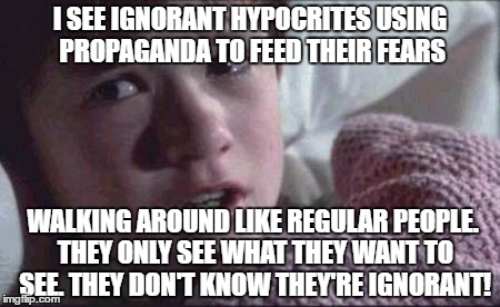 I See Dead People | I SEE IGNORANT HYPOCRITES USING PROPAGANDA TO FEED THEIR FEARS; WALKING AROUND LIKE REGULAR PEOPLE. THEY ONLY SEE WHAT THEY WANT TO SEE. THEY DON'T KNOW THEY'RE IGNORANT! | image tagged in memes,i see dead people | made w/ Imgflip meme maker