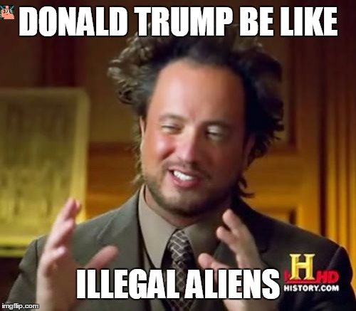 Ancient Aliens | DONALD TRUMP BE LIKE; ILLEGAL ALIENS | image tagged in memes,ancient aliens | made w/ Imgflip meme maker