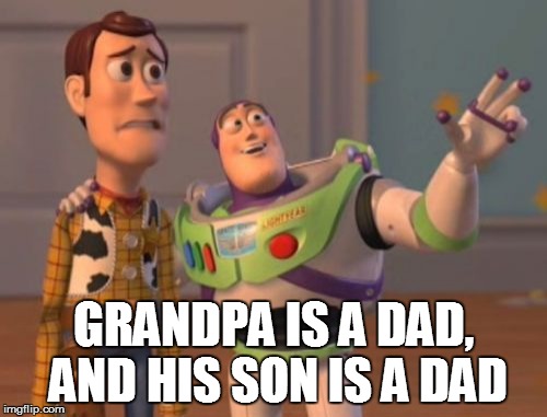 X, X Everywhere Meme | GRANDPA IS A DAD, AND HIS SON IS A DAD | image tagged in memes,x x everywhere | made w/ Imgflip meme maker