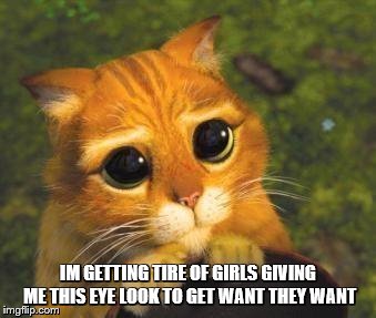 puss in boots | IM GETTING TIRE OF GIRLS GIVING ME THIS EYE LOOK TO GET WANT THEY WANT | image tagged in puss in boots | made w/ Imgflip meme maker