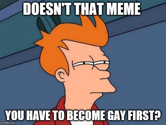 Futurama Fry Meme | DOESN'T THAT MEME YOU HAVE TO BECOME GAY FIRST? | image tagged in memes,futurama fry | made w/ Imgflip meme maker