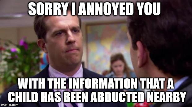 Sorry I annoyed you | SORRY I ANNOYED YOU; WITH THE INFORMATION THAT A CHILD HAS BEEN ABDUCTED NEARBY | image tagged in sorry i annoyed you | made w/ Imgflip meme maker