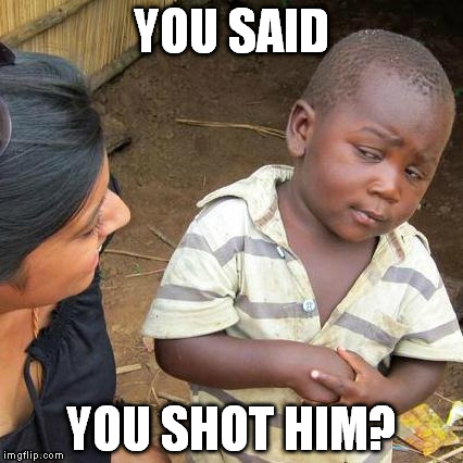 Third World Skeptical Kid | YOU SAID; YOU SHOT HIM? | image tagged in memes,third world skeptical kid | made w/ Imgflip meme maker