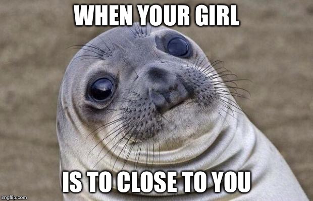 Awkward Moment Sealion | WHEN YOUR GIRL; IS TO CLOSE TO YOU | image tagged in memes,awkward moment sealion | made w/ Imgflip meme maker