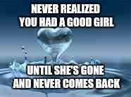 I Love My Wifw | NEVER REALIZED YOU HAD A GOOD GIRL; UNTIL SHE'S GONE AND NEVER COMES BACK | image tagged in i love my wifw | made w/ Imgflip meme maker