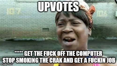 Ain't Nobody Got Time For That Meme | UPVOTES ***** GET THE F**K OFF THE COMPUTER STOP SMOKING THE CRAK AND GET A F**KIN JOB | image tagged in memes,aint nobody got time for that | made w/ Imgflip meme maker