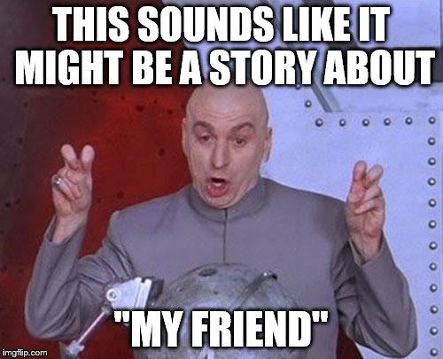 Dr Evil Laser Meme | THIS SOUNDS LIKE IT MIGHT BE A STORY ABOUT "MY FRIEND" | image tagged in memes,dr evil laser | made w/ Imgflip meme maker