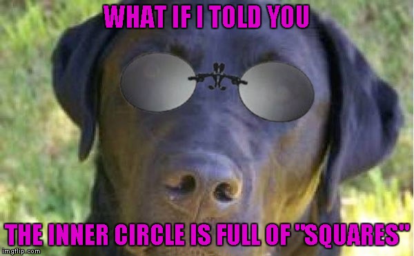 WHAT IF I TOLD YOU THE INNER CIRCLE IS FULL OF "SQUARES" | made w/ Imgflip meme maker