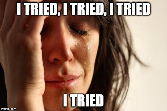 First World Problems Meme | I TRIED, I TRIED, I TRIED I TRIED | image tagged in memes,first world problems | made w/ Imgflip meme maker