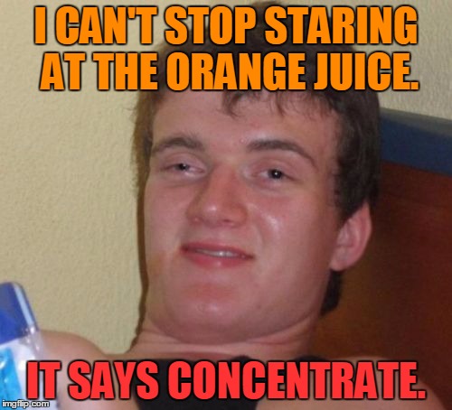 10 Guy | I CAN'T STOP STARING AT THE ORANGE JUICE. IT SAYS CONCENTRATE. | image tagged in memes,10 guy | made w/ Imgflip meme maker