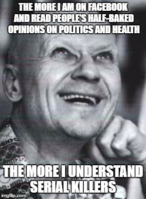 this is not an endorsement of killing or chikatilo | THE MORE I AM ON FACEBOOK AND READ PEOPLE'S HALF-BAKED OPINIONS ON POLITICS AND HEALTH; THE MORE I UNDERSTAND SERIAL KILLERS | image tagged in funny | made w/ Imgflip meme maker