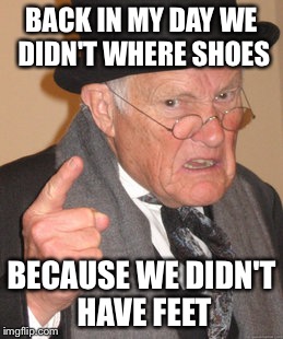 This guy is old | BACK IN MY DAY WE DIDN'T WHERE SHOES; BECAUSE WE DIDN'T HAVE FEET | image tagged in memes,back in my day | made w/ Imgflip meme maker