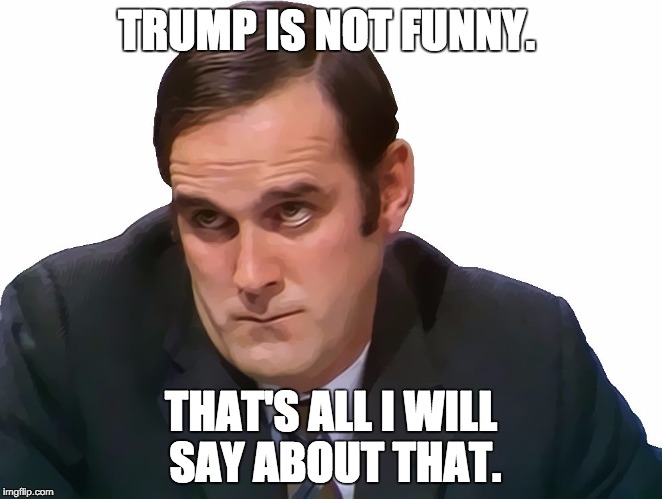 John Cleese | TRUMP IS NOT FUNNY. THAT'S ALL I WILL SAY ABOUT THAT. | image tagged in john cleese | made w/ Imgflip meme maker