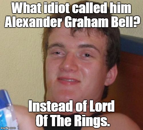 10 Guy Meme | What idiot called him Alexander Graham Bell? Instead of Lord Of The Rings. | image tagged in memes,10 guy | made w/ Imgflip meme maker