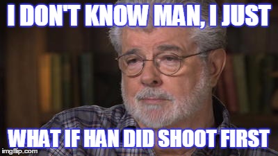 Introspective George Lucas | I DON'T KNOW MAN, I JUST; WHAT IF HAN DID SHOOT FIRST | image tagged in meme,introspective,george lucas,star wars,han shot first | made w/ Imgflip meme maker