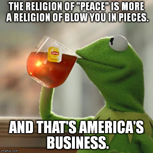 Religion of Peace my butt cheeks! | THE RELIGION OF "PEACE" IS MORE A RELIGION OF BLOW YOU IN PIECES. AND THAT'S AMERICA'S BUSINESS. | image tagged in memes,but thats none of my business,kermit the frog | made w/ Imgflip meme maker