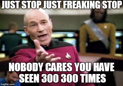 Picard Wtf | JUST STOP JUST FREAKING STOP; NOBODY CARES YOU HAVE SEEN 300 300 TIMES | image tagged in memes,picard wtf | made w/ Imgflip meme maker