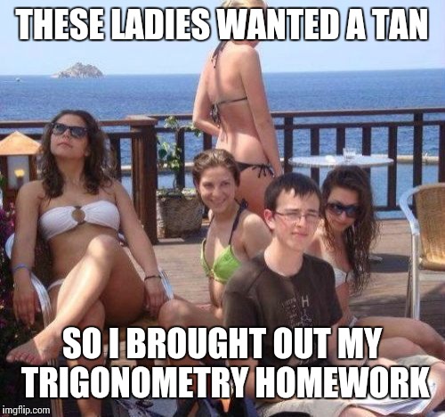 Priority Peter Meme | THESE LADIES WANTED A TAN; SO I BROUGHT OUT MY TRIGONOMETRY HOMEWORK | image tagged in memes,priority peter | made w/ Imgflip meme maker