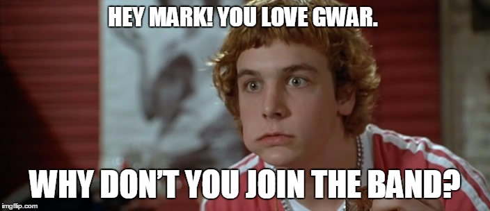 HEY MARK! YOU LOVE GWAR. WHY DON’T YOU JOIN THE BAND? | image tagged in vertex,movies | made w/ Imgflip meme maker