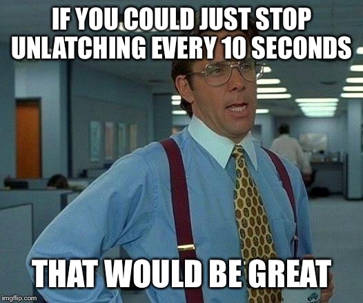 That Would Be Great | IF YOU COULD JUST STOP UNLATCHING EVERY 10 SECONDS; THAT WOULD BE GREAT | image tagged in memes,that would be great | made w/ Imgflip meme maker