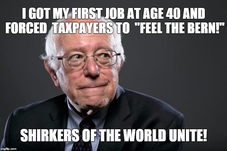 Shirkers of the World Unite! | I GOT MY FIRST JOB AT AGE 40 AND FORCED  TAXPAYERS TO
 "FEEL THE BERN!"; SHIRKERS OF THE WORLD UNITE! | image tagged in bernie sanders,bernie,feel the bern | made w/ Imgflip meme maker