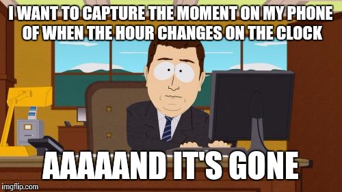 Aaaaand Its Gone | I WANT TO CAPTURE THE MOMENT ON MY PHONE OF WHEN THE HOUR CHANGES ON THE CLOCK; AAAAAND IT'S GONE | image tagged in memes,aaaaand its gone | made w/ Imgflip meme maker