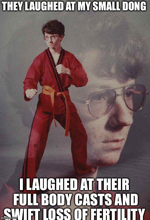 Karate Kyle Meme | THEY LAUGHED AT MY SMALL DONG; I LAUGHED AT THEIR FULL BODY CASTS AND SWIFT LOSS OF FERTILITY | image tagged in memes,karate kyle | made w/ Imgflip meme maker