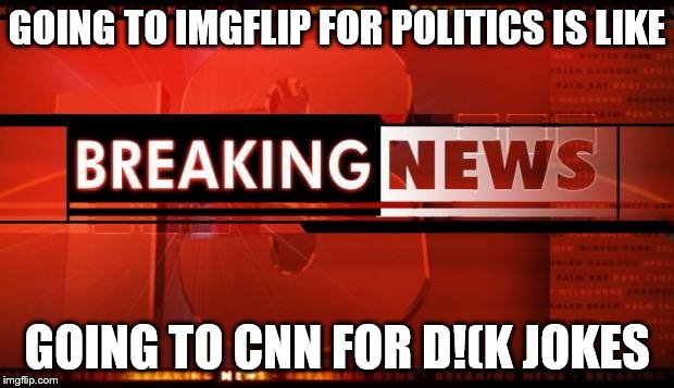 breaking news | GOING TO IMGFLIP FOR POLITICS IS LIKE; GOING TO CNN FOR D!(K JOKES | image tagged in breaking news | made w/ Imgflip meme maker