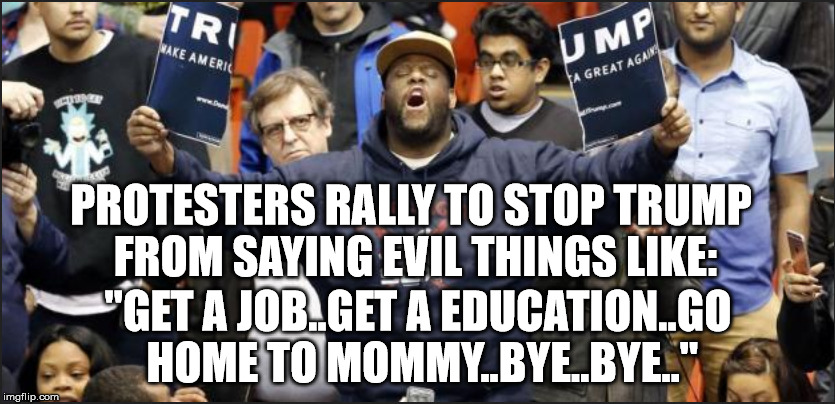 PROTESTERS RALLY TO STOP TRUMP FROM SAYING EVIL THINGS LIKE:; "GET A JOB..GET A EDUCATION..GO HOME TO MOMMY..BYE..BYE.." | image tagged in trump protesters chicago rally primaries democracy election | made w/ Imgflip meme maker