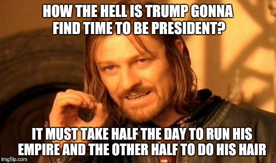 One Does Not Simply Meme | HOW THE HELL IS TRUMP GONNA FIND TIME TO BE PRESIDENT? IT MUST TAKE HALF THE DAY TO RUN HIS EMPIRE AND THE OTHER HALF TO DO HIS HAIR | image tagged in memes,one does not simply | made w/ Imgflip meme maker