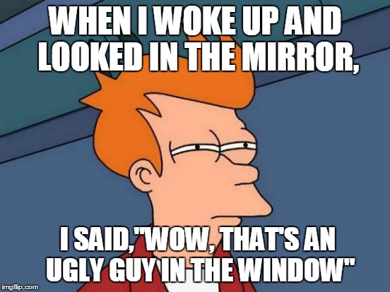 Futurama Fry Meme | WHEN I WOKE UP AND LOOKED IN THE MIRROR, I SAID,"WOW, THAT'S AN UGLY GUY IN THE WINDOW" | image tagged in memes,futurama fry | made w/ Imgflip meme maker