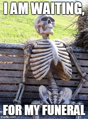 Waiting Skeleton | I AM WAITING, FOR MY FUNERAL | image tagged in memes,waiting skeleton | made w/ Imgflip meme maker