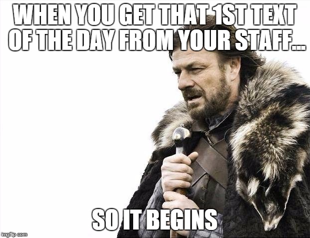 Brace Yourselves X is Coming Meme | WHEN YOU GET THAT 1ST TEXT OF THE DAY FROM YOUR STAFF... SO IT BEGINS | image tagged in memes,brace yourselves x is coming | made w/ Imgflip meme maker
