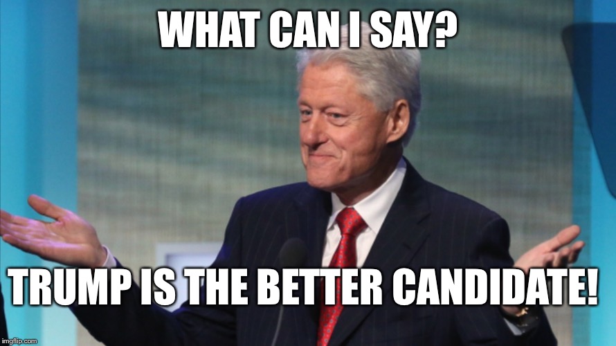 BILL CLINTON SO WHAT | WHAT CAN I SAY? TRUMP IS THE BETTER CANDIDATE! | image tagged in bill clinton so what | made w/ Imgflip meme maker