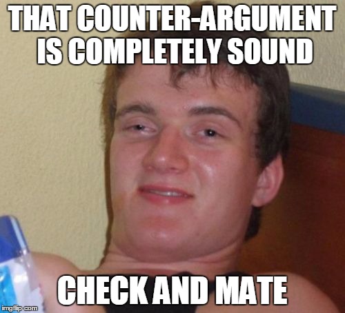 10 Guy Meme | THAT COUNTER-ARGUMENT IS COMPLETELY SOUND CHECK AND MATE | image tagged in memes,10 guy | made w/ Imgflip meme maker