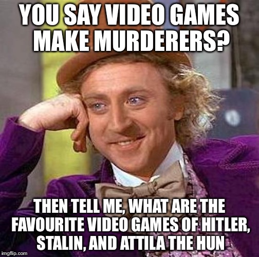 Creepy Condescending Wonka | YOU SAY VIDEO GAMES MAKE MURDERERS? THEN TELL ME, WHAT ARE THE FAVOURITE VIDEO GAMES OF HITLER, STALIN, AND ATTILA THE HUN | image tagged in memes,creepy condescending wonka | made w/ Imgflip meme maker