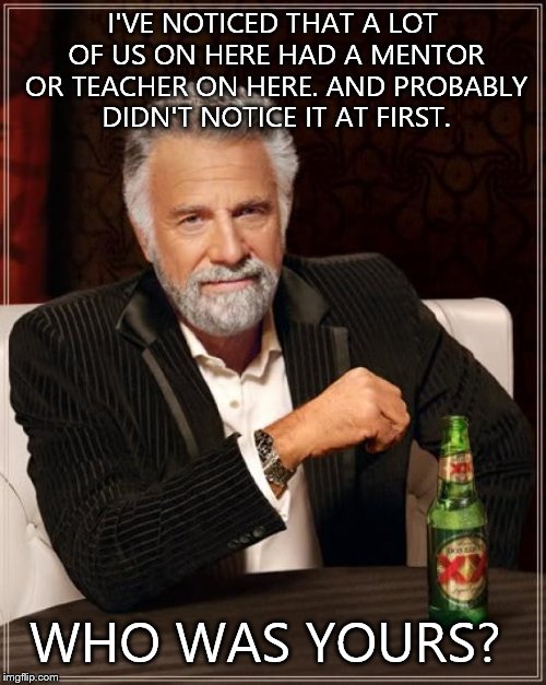 The Most Interesting Man In The World | I'VE NOTICED THAT A LOT OF US ON HERE HAD A MENTOR OR TEACHER ON HERE. AND PROBABLY DIDN'T NOTICE IT AT FIRST. WHO WAS YOURS? | image tagged in memes,the most interesting man in the world | made w/ Imgflip meme maker