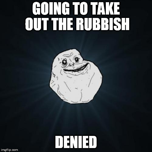 Time to clean up your act, buddy | GOING TO TAKE OUT THE RUBBISH; DENIED | image tagged in memes,forever alone,trash can,trash can full,garbage | made w/ Imgflip meme maker