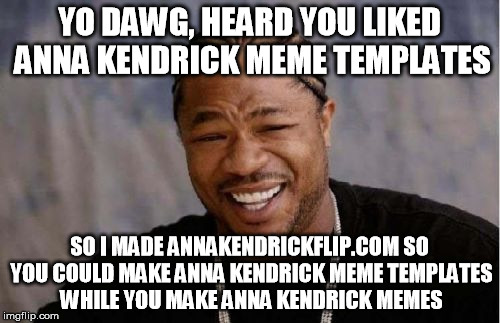 Yo Dawg Heard You Meme | YO DAWG, HEARD YOU LIKED ANNA KENDRICK MEME TEMPLATES SO I MADE ANNAKENDRICKFLIP.COM SO YOU COULD MAKE ANNA KENDRICK MEME TEMPLATES WHILE YO | image tagged in memes,yo dawg heard you | made w/ Imgflip meme maker