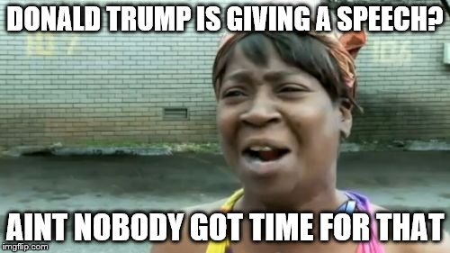 Ain't Nobody Got Time For That | DONALD TRUMP IS GIVING A SPEECH? AINT NOBODY GOT TIME FOR THAT | image tagged in memes,aint nobody got time for that | made w/ Imgflip meme maker