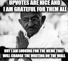 If you still think this is a popularity contest you are missing the point.   As memers WE CHANGE THE NARRATIVE.  | UPVOTES ARE NICE AND I AM GRATEFUL FOR THEM ALL; BUT I AM LOOKING FOR THE MEME THAT WILL CHANGE THE WRITING ON THE WALL | image tagged in memes,upvotes,upvote,ghandi,media | made w/ Imgflip meme maker