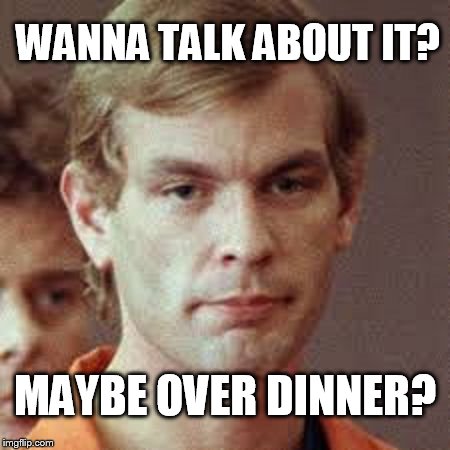 Dahmer | WANNA TALK ABOUT IT? MAYBE OVER DINNER? | image tagged in dahmer | made w/ Imgflip meme maker