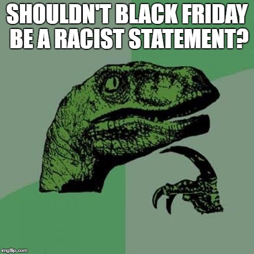 Philosoraptor | SHOULDN'T BLACK FRIDAY BE A RACIST STATEMENT? | image tagged in memes,philosoraptor | made w/ Imgflip meme maker