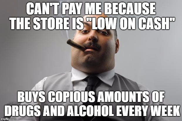 Scumbag Boss | CAN'T PAY ME BECAUSE THE STORE IS "LOW ON CASH"; BUYS COPIOUS AMOUNTS OF DRUGS AND ALCOHOL EVERY WEEK | image tagged in memes,scumbag boss,AdviceAnimals | made w/ Imgflip meme maker