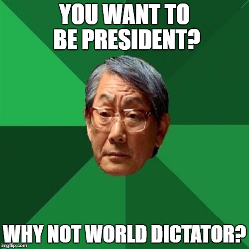 High Expectations Asian Father Meme | YOU WANT TO BE PRESIDENT? WHY NOT WORLD DICTATOR? | image tagged in memes,high expectations asian father | made w/ Imgflip meme maker