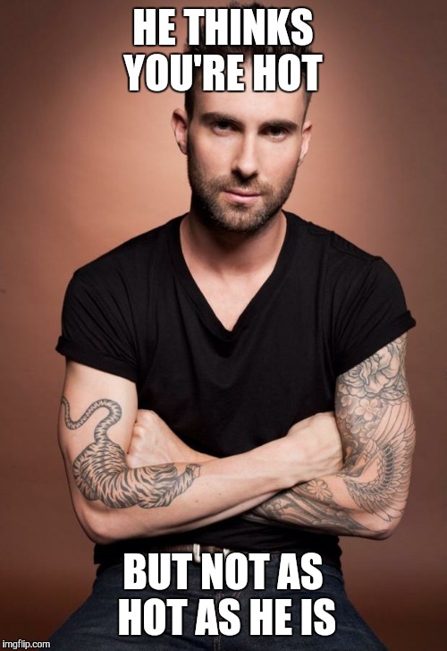 Adam Levine | HE THINKS YOU'RE HOT; BUT NOT AS HOT AS HE IS | image tagged in adam levine | made w/ Imgflip meme maker
