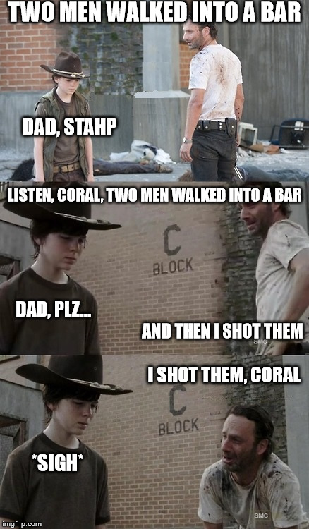 The Walking Dead Rick & Coral | TWO MEN WALKED INTO A BAR; DAD, STAHP; LISTEN, CORAL, TWO MEN WALKED INTO A BAR; DAD, PLZ... AND THEN I SHOT THEM; I SHOT THEM, CORAL; *SIGH* | image tagged in the walking dead rick  coral | made w/ Imgflip meme maker