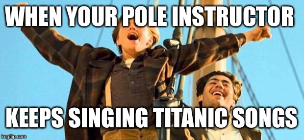 Titanic  | WHEN YOUR POLE INSTRUCTOR; KEEPS SINGING TITANIC SONGS | image tagged in titanic | made w/ Imgflip meme maker