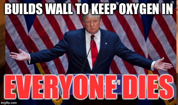 BUILDS WALL TO KEEP OXYGEN IN EVERYONE DIES | made w/ Imgflip meme maker